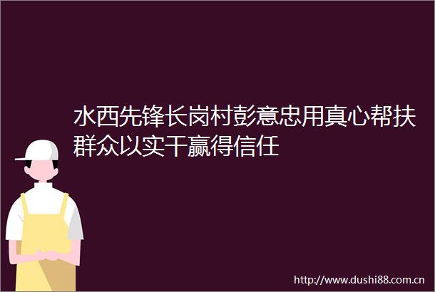 水西先锋长岗村彭意忠用真心帮扶群众以实干赢得信任