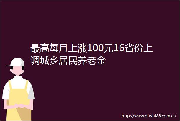最高每月上涨100元16省份上调城乡居民养老金