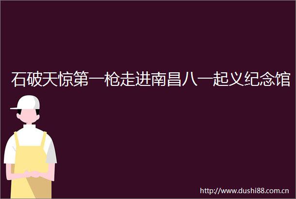 石破天惊第一走进南昌八一起义纪念馆
