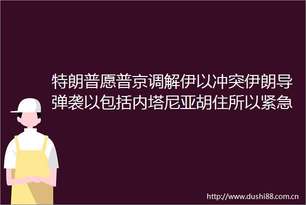 特朗普愿普京调解伊以冲突伊朗导弹袭以包括内塔尼亚胡住所以紧急状态延至6月30日