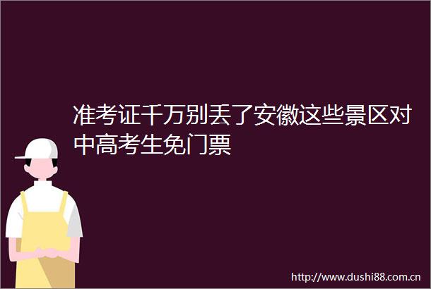 准考证千万别丢了安徽这些景区对中高考生免门票