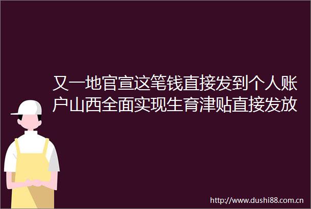 又一地官宣这笔钱直接发到个人账户山西全面实现生育津贴直接发放至个人