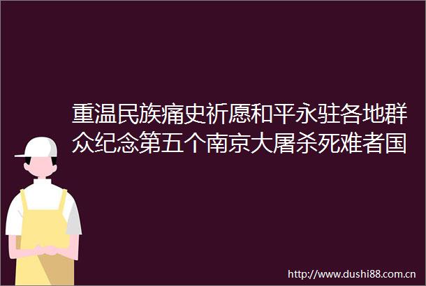 重温民族痛史祈愿和平永驻各地群众纪念第五个南京大死难者公祭日素描