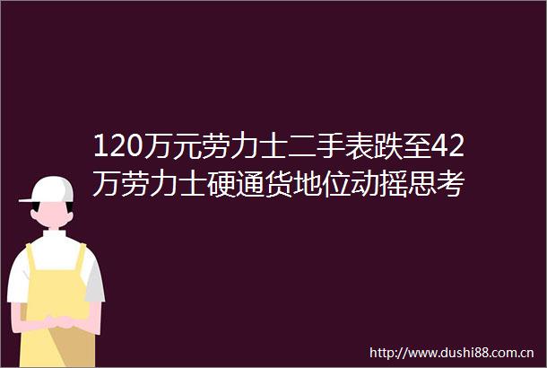 120万元劳力士二手表跌至42万劳力士硬通货地位动摇思考