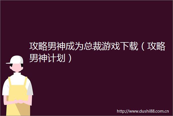 攻略男神成为总裁游戏下载（攻略男神计划）