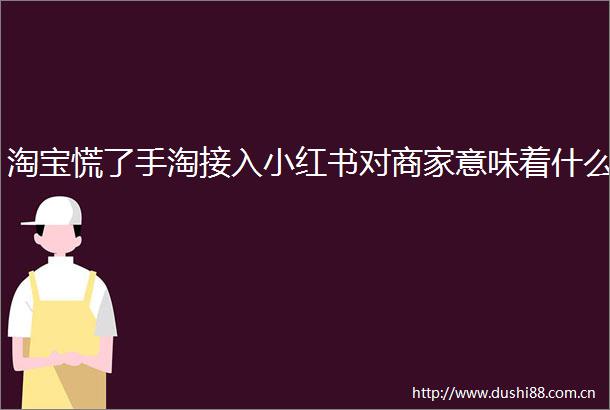 淘宝慌了手淘接入小红书对商家意味着什么