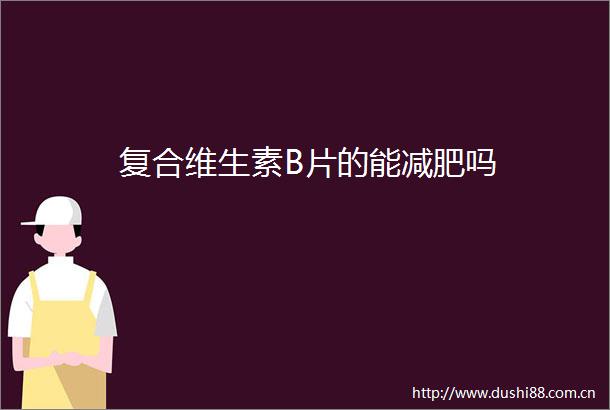 复合维生素B片的能减肥吗
