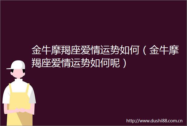 金牛摩羯座爱情运势如何（金牛摩羯座爱情运势如何呢）