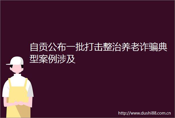 自贡公布一批打击整治养老诈典型案例涉及