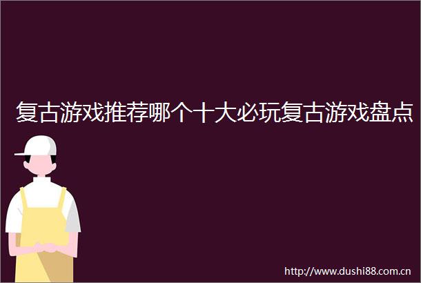 复古游戏推荐哪个十大必玩复古游戏盘点