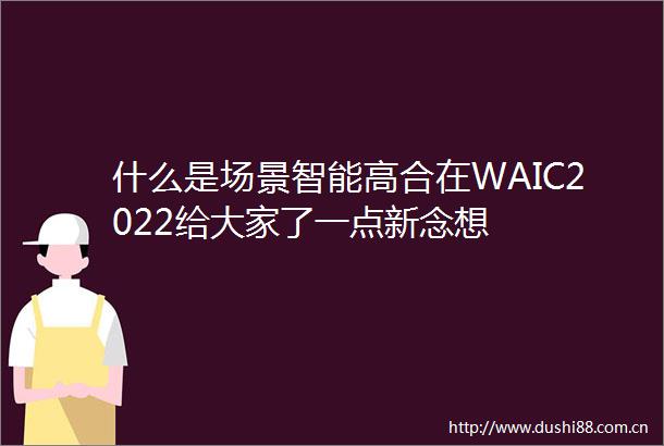 什么是场景智能高合在WAIC2022给大家了一点新念想