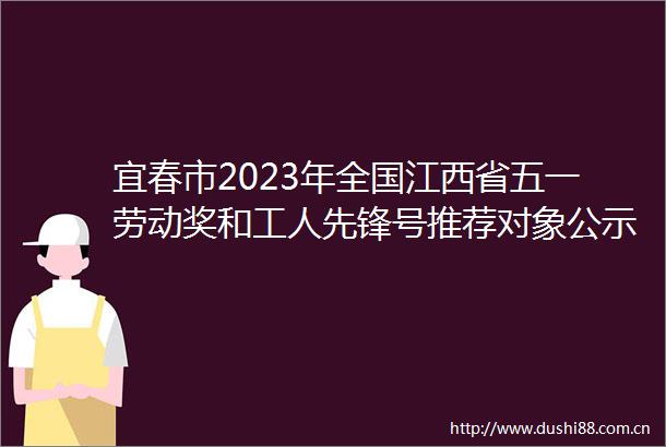 宜春市2023年全国江西省五一劳动奖和工人先锋号推荐对象公示