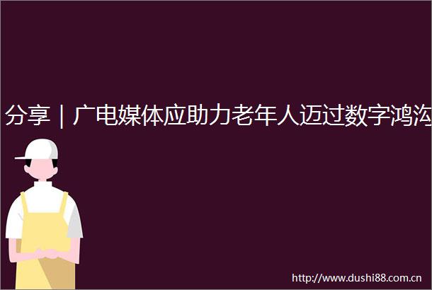 分享｜广电媒体应助力老年人迈过数字鸿沟