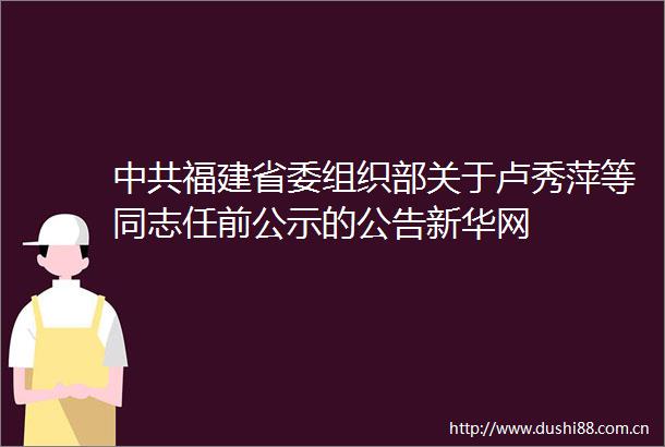 福建省委组织部关于卢秀萍等同志任前公示的公告新华网