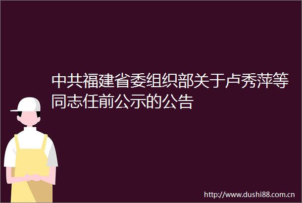 福建省委组织部关于卢秀萍等同志任前公示的公告