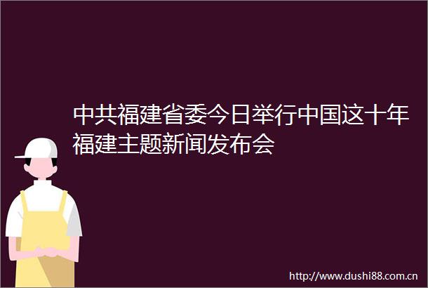 福建省委今日举行这十年福建主题新闻发布会