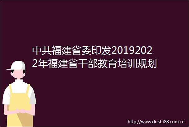 福建省委印发20192022年福建省教育培训规划