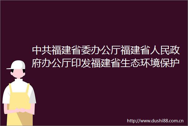 福建省委办公厅福建省办公厅印发福建省生态环境保护督察工作实施办法