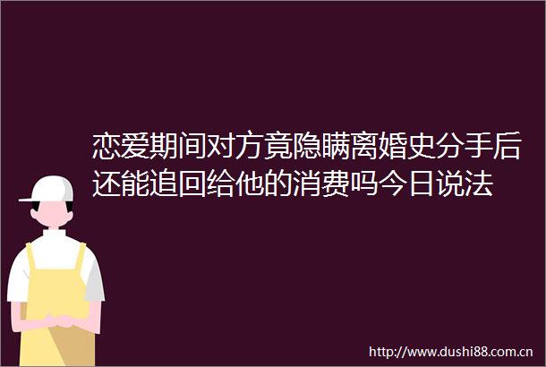 恋爱期间对方竟隐瞒离婚史分手后还能追回给他的消费吗今日说法