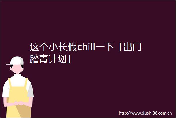 这个小长假chill一下「出门踏青计划」