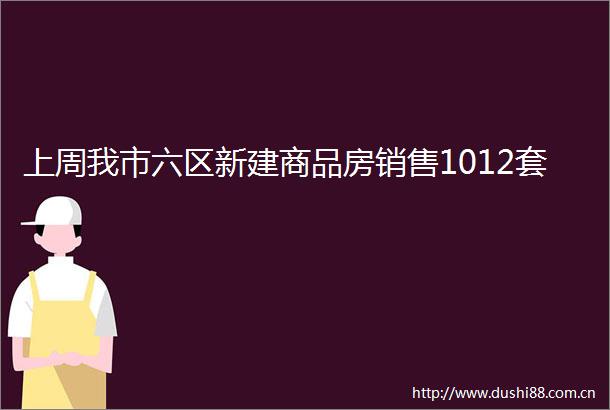 上周我市六区新建商品房销售1012套