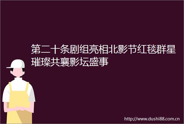第二十条剧组亮相北影节红毯群星璀璨共襄影坛盛事