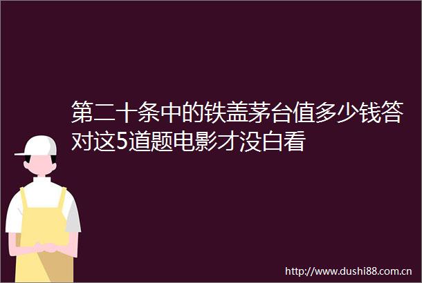 第二十条中的铁盖茅台值多少钱答对这5道题电影才没白看