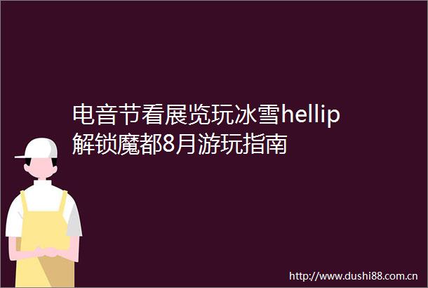 电音节看展览玩冰雪hellip解锁魔都8月游玩指南