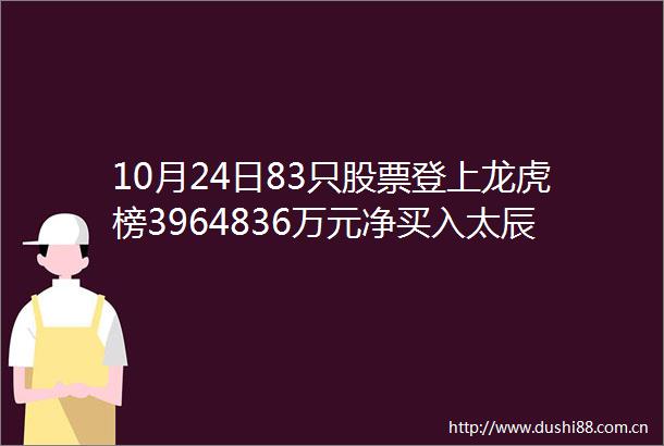 10月24日83只股票登上龙虎榜3964836万元净买入太辰光