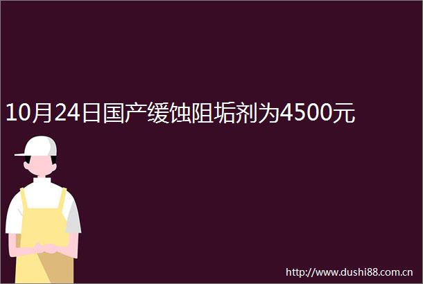 10月24日国产缓蚀阻垢剂为4500元