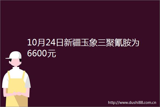 10月24日新疆玉象三聚氰胺为6600元