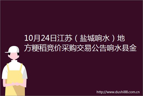 10月24日江苏（盐城响水）地方粳稻竞价采购交易公告响水县金禾储备粮有限公司