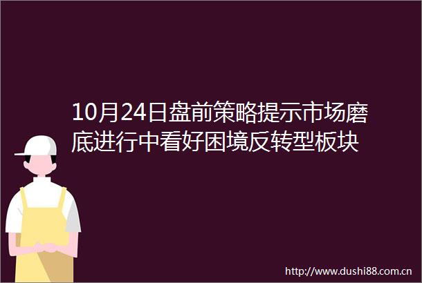 10月24日盘前策略提示市场磨底进行中看好困境反转型板块