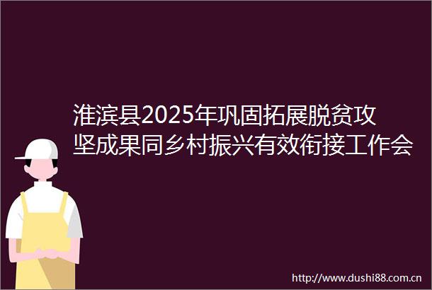 淮滨县2025年巩固拓展脱贫攻坚成果同乡村振兴有效衔接工作会议召开
