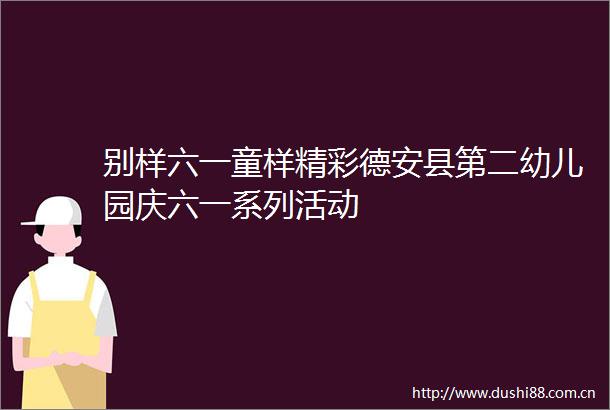 别样六一童样精彩德安县第二幼儿园庆六一系列活动