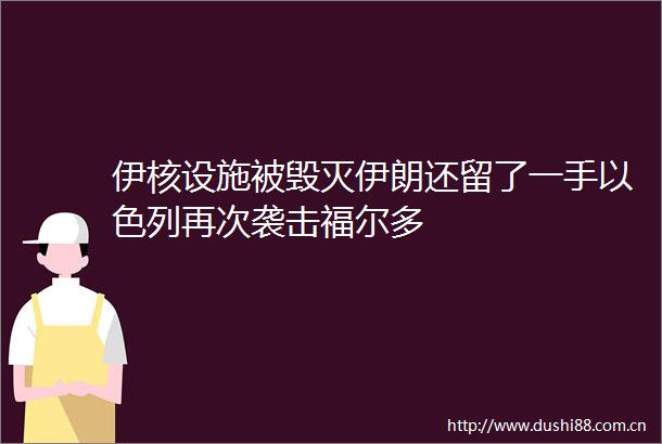 伊核设施被毁灭伊朗还留了一手以色列再次袭击福尔多