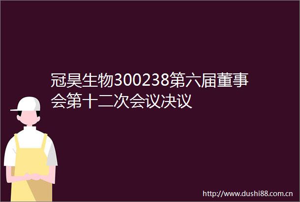 冠昊生物300238第六届董事会第十二次会议决议