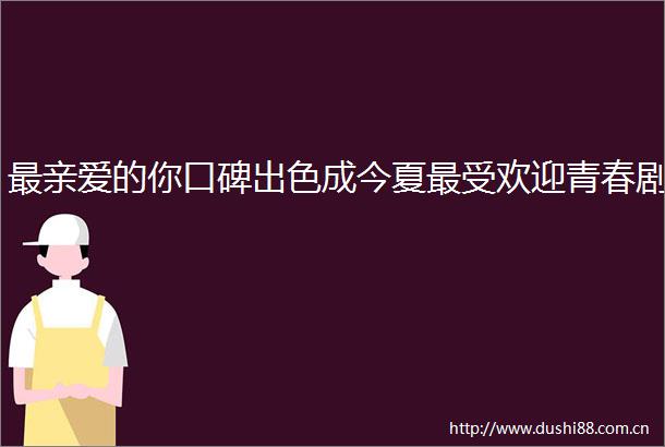 最亲爱的你口碑出色成今夏最受欢迎青春剧