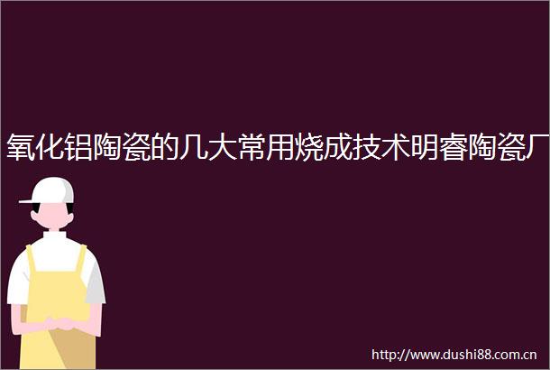 氧化铝陶瓷的几大常用烧成技术明睿陶瓷厂