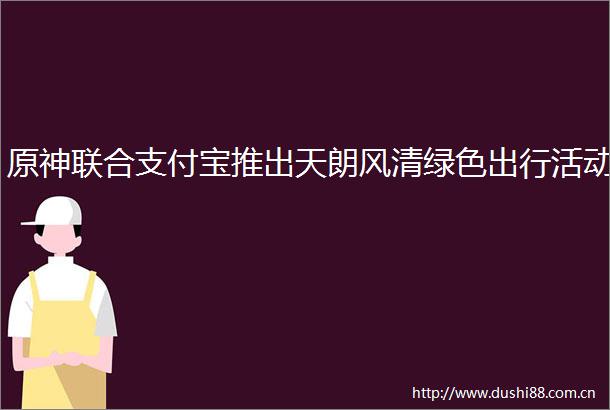 原神联合支付宝推出天朗风清绿色出行活动