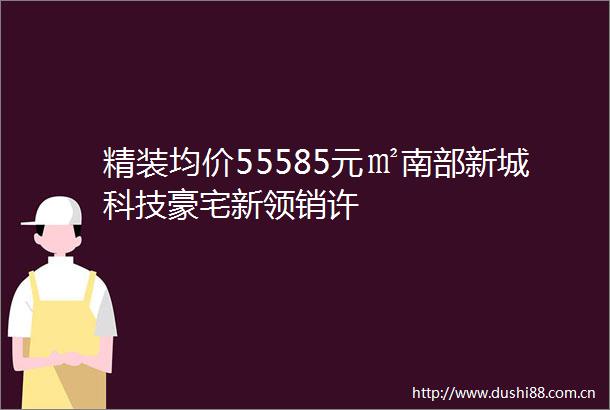 精装均价55585元㎡南部新城科技豪宅新领销许