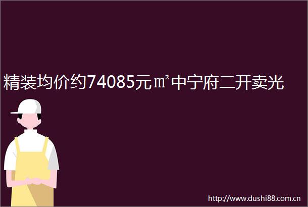 精装均价约74085元㎡中宁府二开卖光