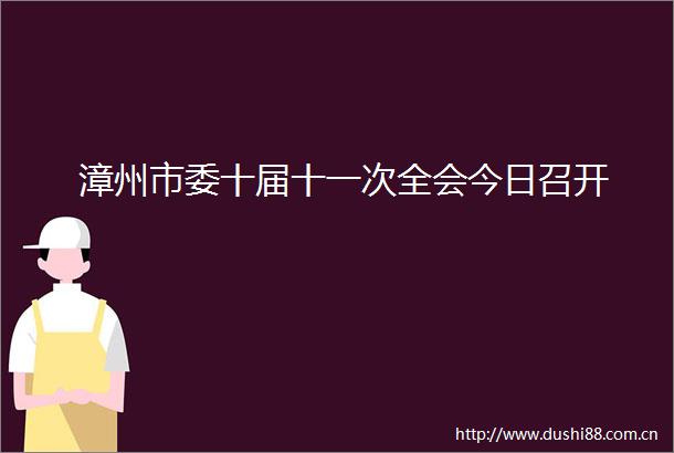 漳州市委十届十一次全会今日召开