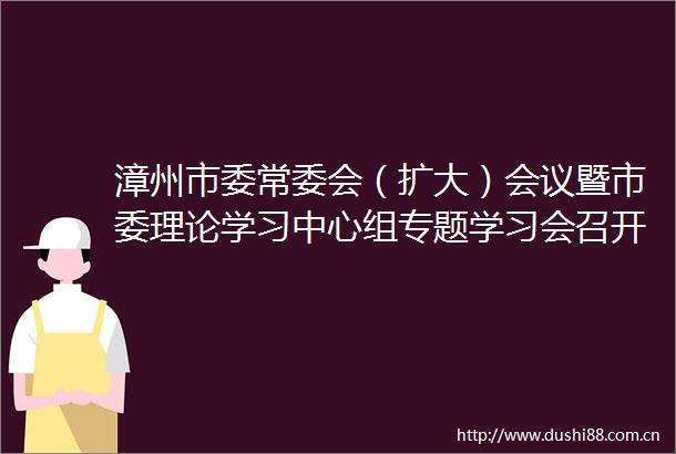 漳州市委常委会（扩大）会议暨市委理论学习中心组专题学习会召开