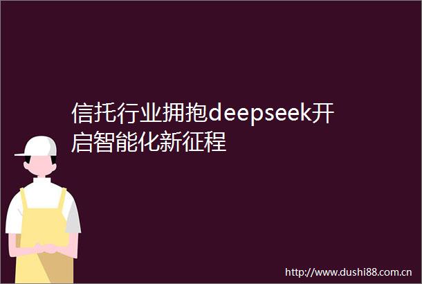 信托行业拥抱deepseek开启智能化新征程