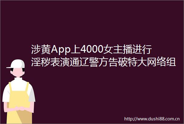 涉黄App上4000女主播进行淫秽表演通辽警方告破特大网络组织淫秽表演案