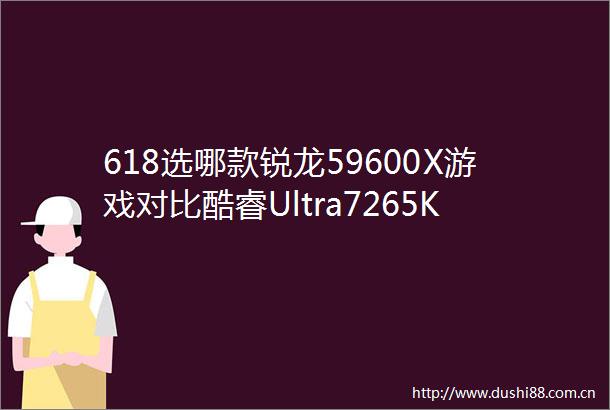 618选哪款锐龙59600X游戏对比酷睿Ultra7265K