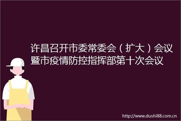许昌召开市委常委会（扩大）会议暨市疫情防控指挥部第十次会议