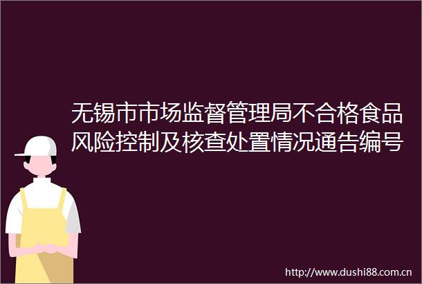 无锡市市场监督管理局不合格食品风险控制及核查处置情况通告编号FC2025008