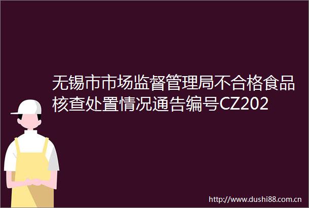 无锡市市场监督管理局不合格食品核查处置情况通告编号CZ2025001